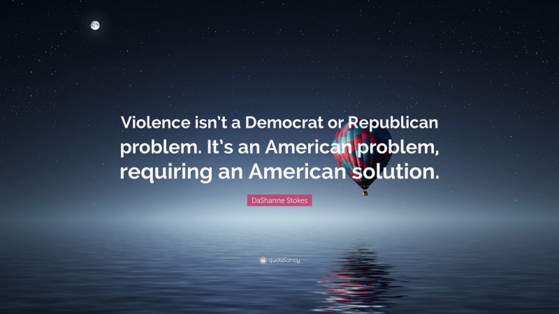 DaShanne Stokes Quote: “Violence isn’t a Democrat or Republican problem. It’s an American problem, requiring an American solution.”