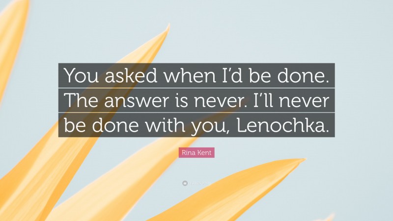 Rina Kent Quote: “You asked when I’d be done. The answer is never. I’ll never be done with you, Lenochka.”