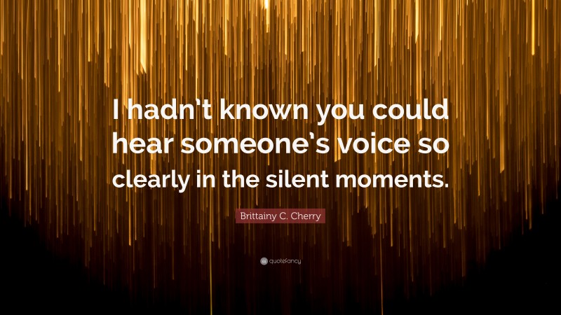 Brittainy C. Cherry Quote: “I hadn’t known you could hear someone’s voice so clearly in the silent moments.”