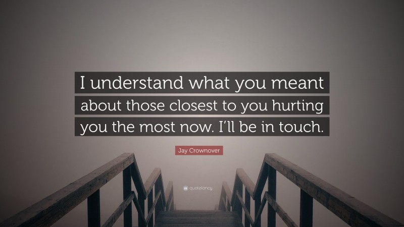 Jay Crownover Quote: “I understand what you meant about those closest to you hurting you the most now. I’ll be in touch.”