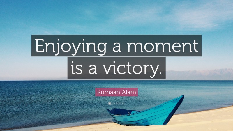 Rumaan Alam Quote: “Enjoying a moment is a victory.”