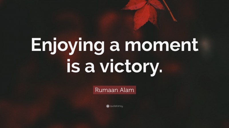 Rumaan Alam Quote: “Enjoying a moment is a victory.”