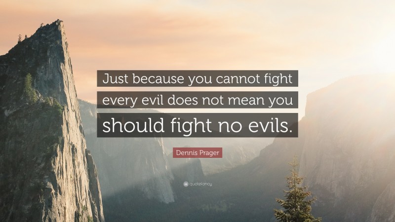 Dennis Prager Quote: “Just because you cannot fight every evil does not mean you should fight no evils.”