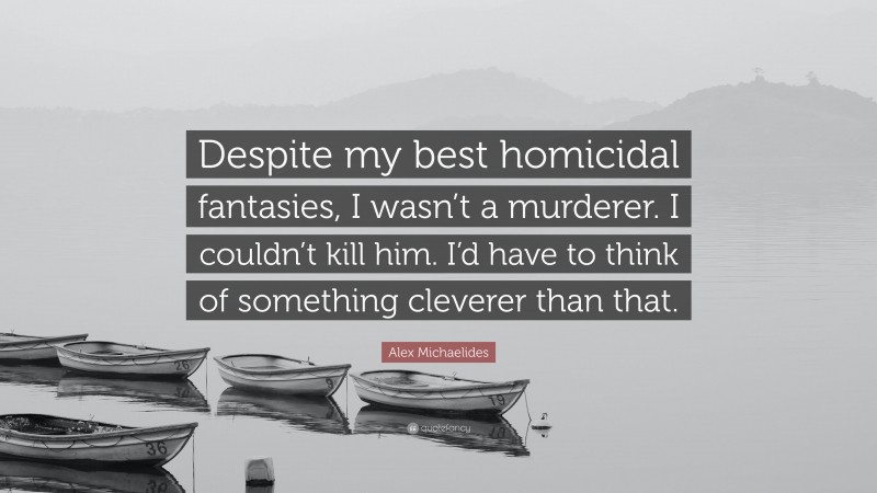 Alex Michaelides Quote: “Despite my best homicidal fantasies, I wasn’t a murderer. I couldn’t kill him. I’d have to think of something cleverer than that.”