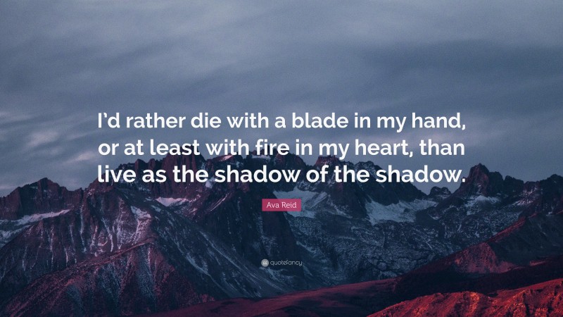 Ava Reid Quote: “I’d rather die with a blade in my hand, or at least with fire in my heart, than live as the shadow of the shadow.”