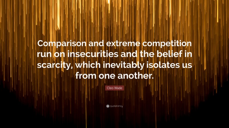 Cleo Wade Quote: “Comparison and extreme competition run on insecurities and the belief in scarcity, which inevitably isolates us from one another.”