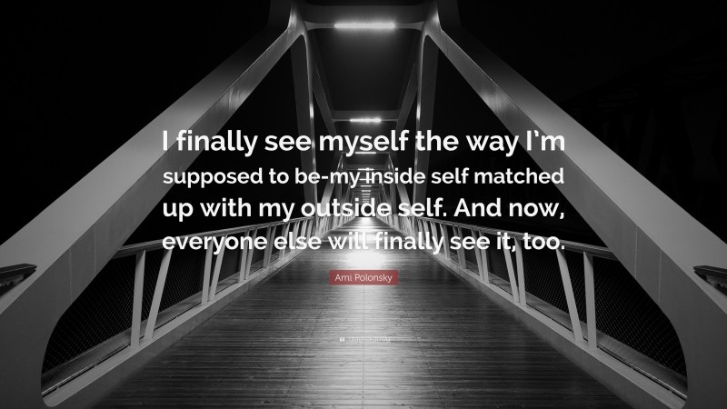 Ami Polonsky Quote: “I finally see myself the way I’m supposed to be-my inside self matched up with my outside self. And now, everyone else will finally see it, too.”