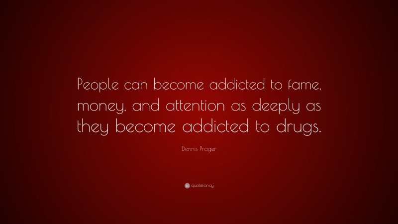 Dennis Prager Quote: “People can become addicted to fame, money, and attention as deeply as they become addicted to drugs.”