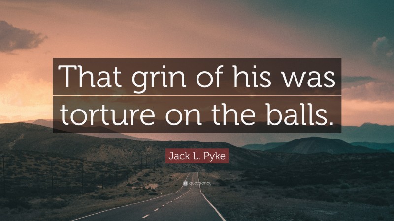 Jack L. Pyke Quote: “That grin of his was torture on the balls.”