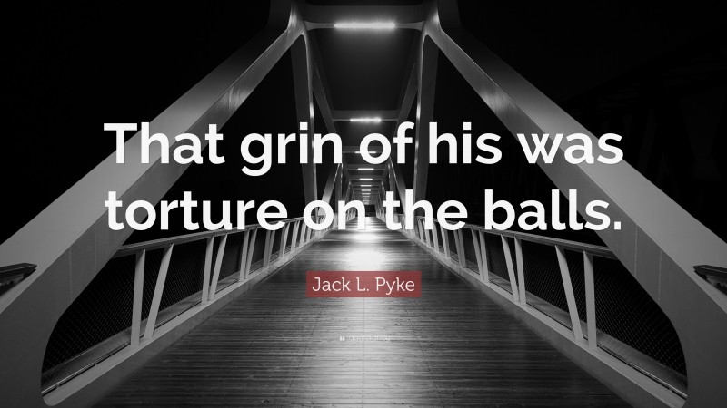 Jack L. Pyke Quote: “That grin of his was torture on the balls.”