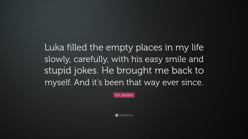 B.K. Borison Quote: “Luka filled the empty places in my life slowly, carefully, with his easy smile and stupid jokes. He brought me back to myself. And it’s been that way ever since.”