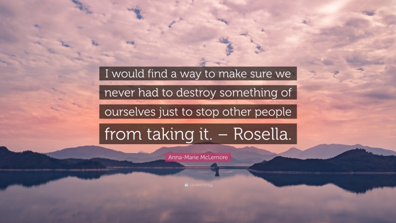 Anna-Marie McLemore Quote: “I would find a way to make sure we never had to destroy something of ourselves just to stop other people from taking it. – Rosella.”