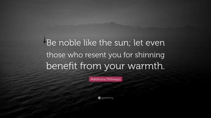 Matshona Dhliwayo Quote: “Be noble like the sun; let even those who resent you for shinning benefit from your warmth.”