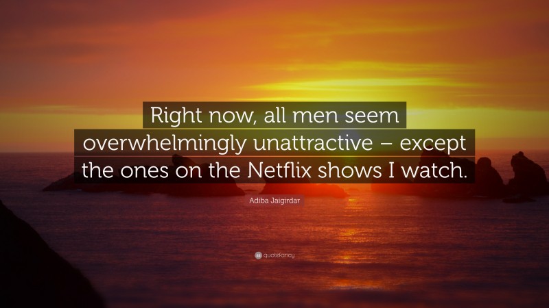 Adiba Jaigirdar Quote: “Right now, all men seem overwhelmingly unattractive – except the ones on the Netflix shows I watch.”