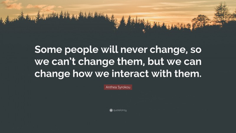 Anthea Syrokou Quote: “Some people will never change, so we can’t change them, but we can change how we interact with them.”