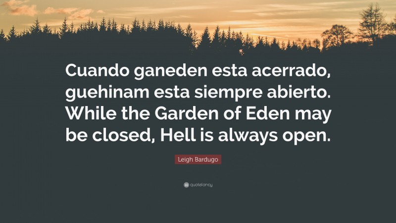 Leigh Bardugo Quote: “Cuando ganeden esta acerrado, guehinam esta siempre abierto. While the Garden of Eden may be closed, Hell is always open.”
