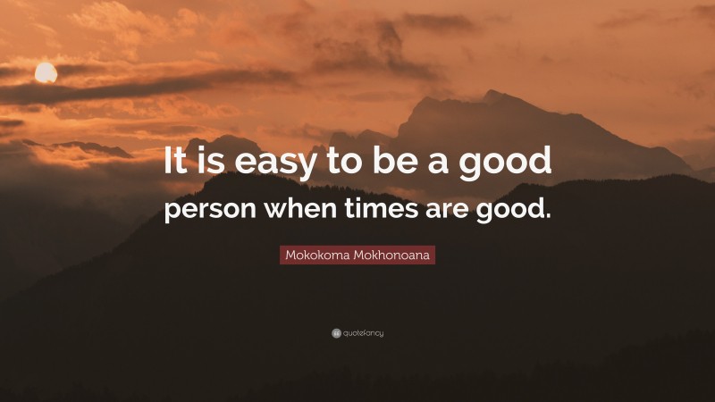 Mokokoma Mokhonoana Quote: “It is easy to be a good person when times are good.”