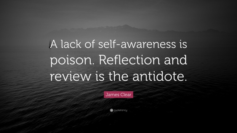 James Clear Quote: “A lack of self-awareness is poison. Reflection and review is the antidote.”