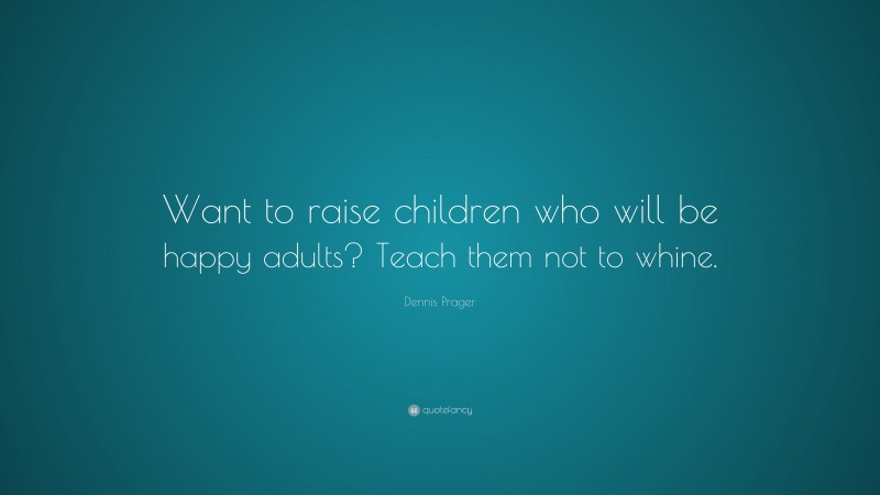 Dennis Prager Quote: “Want to raise children who will be happy adults? Teach them not to whine.”