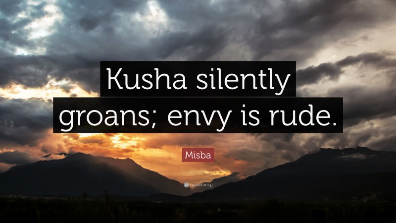 Misba Quote: “Kusha silently groans; envy is rude.”
