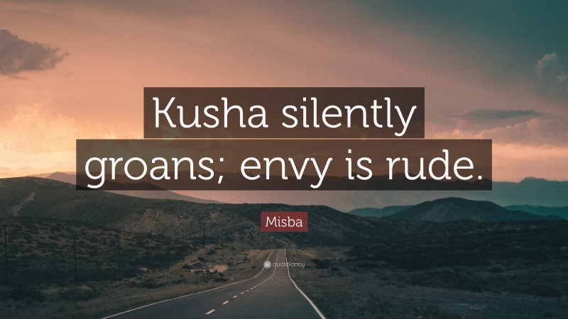 Misba Quote: “Kusha silently groans; envy is rude.”