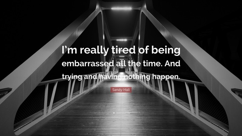 Sandy Hall Quote: “I’m really tired of being embarrassed all the time. And trying and having nothing happen.”