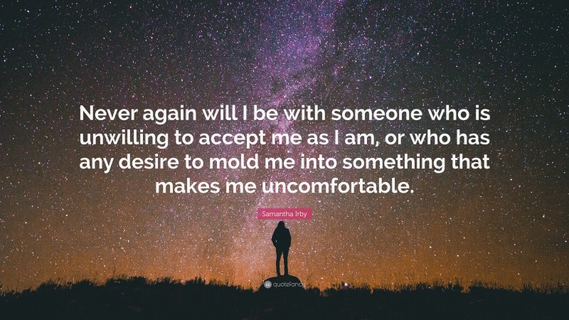 Samantha Irby Quote: “Never again will I be with someone who is unwilling to accept me as I am, or who has any desire to mold me into something that makes me uncomfortable.”