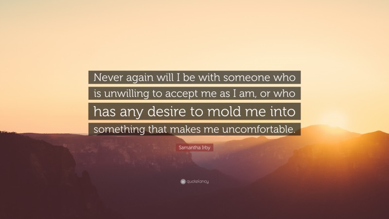 Samantha Irby Quote: “Never again will I be with someone who is unwilling to accept me as I am, or who has any desire to mold me into something that makes me uncomfortable.”