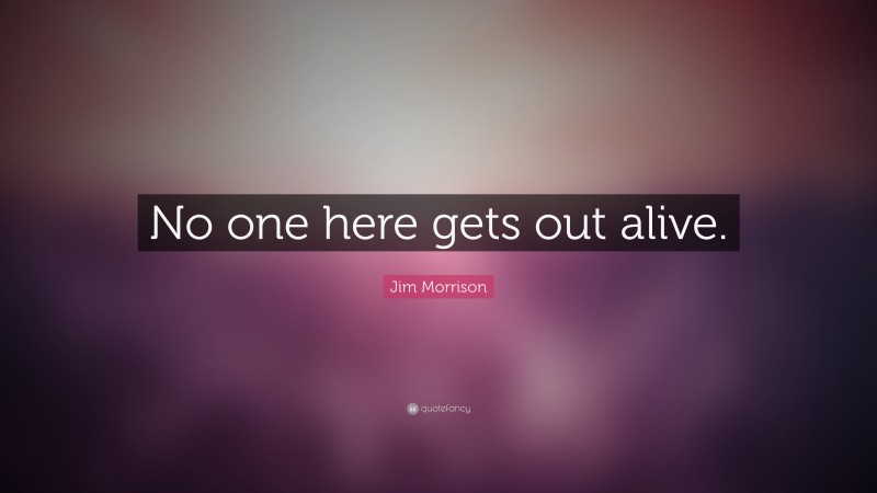 Jim Morrison Quote: “No one here gets out alive.”
