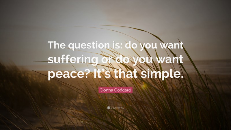 Donna Goddard Quote: “The question is: do you want suffering or do you want peace? It’s that simple.”