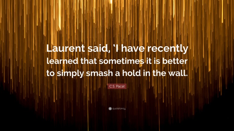 C.S. Pacat Quote: “Laurent said, ‘I have recently learned that sometimes it is better to simply smash a hold in the wall.”