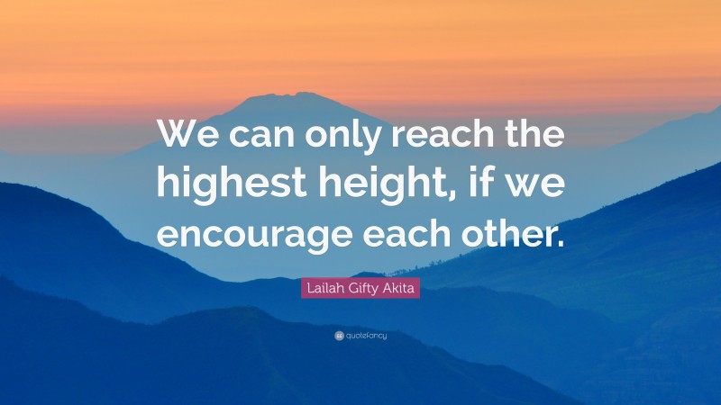 Lailah Gifty Akita Quote: “We can only reach the highest height, if we encourage each other.”