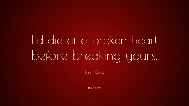 Emm Cole Quote: “I’d die of a broken heart before breaking yours.”