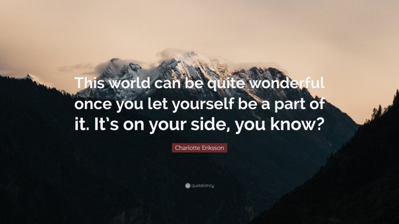 Charlotte Eriksson Quote: “This world can be quite wonderful once you let yourself be a part of it. It’s on your side, you know?”