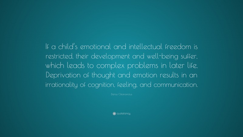 Darius Cikanavicius Quote: “If a child’s emotional and intellectual freedom is restricted, their development and well-being suffer, which leads to complex problems in later life. Deprivation of thought and emotion results in an irrationality of cognition, feeling, and communication.”
