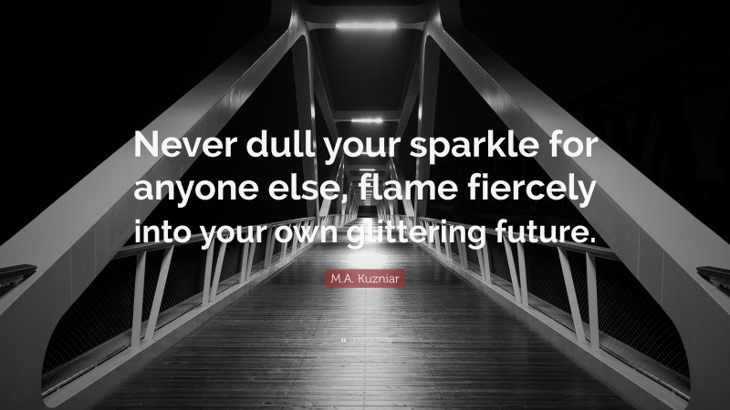 M.A. Kuzniar Quote: “Never dull your sparkle for anyone else, flame fiercely into your own glittering future.”