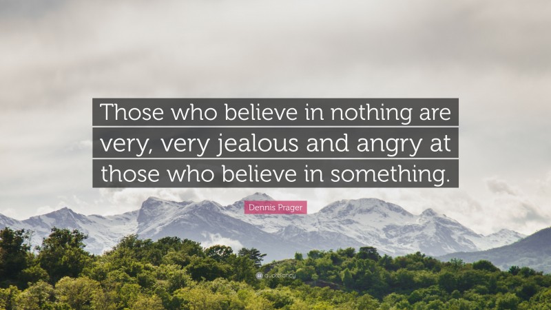 Dennis Prager Quote: “Those who believe in nothing are very, very jealous and angry at those who believe in something.”