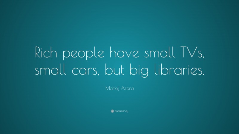 Manoj Arora Quote: “Rich people have small TVs, small cars, but big libraries.”