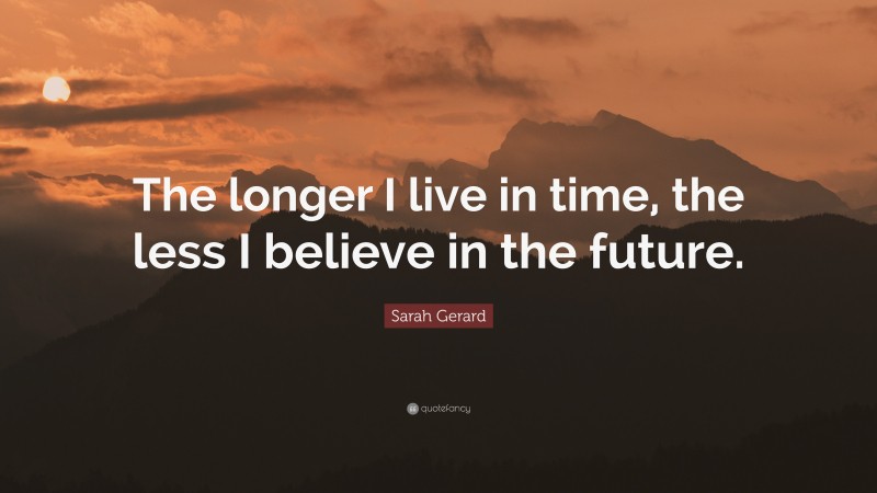 Sarah Gerard Quote: “The longer I live in time, the less I believe in the future.”