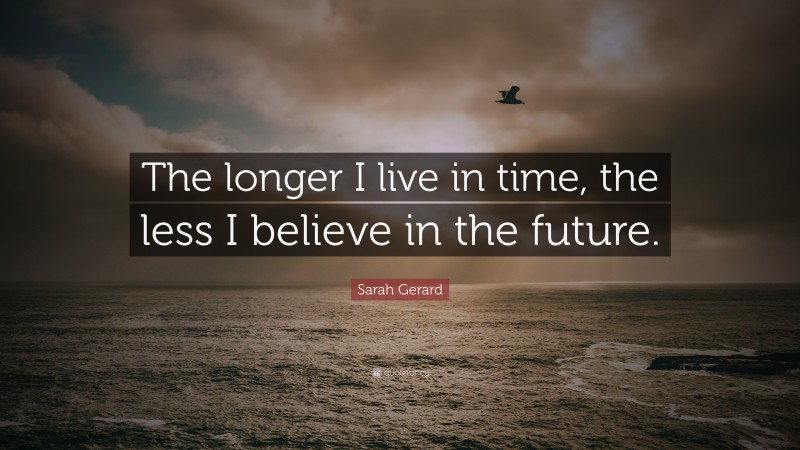 Sarah Gerard Quote: “The longer I live in time, the less I believe in the future.”