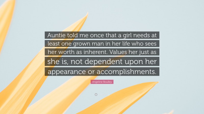 Angeline Boulley Quote: “Auntie told me once that a girl needs at least one grown man in her life who sees her worth as inherent. Values her just as she is, not dependent upon her appearance or accomplishments.”