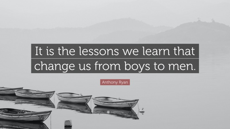 Anthony Ryan Quote: “It is the lessons we learn that change us from boys to men.”