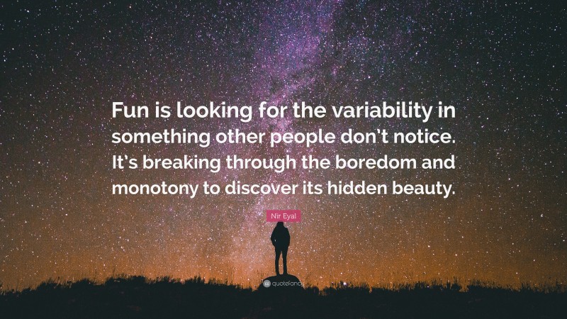 Nir Eyal Quote: “Fun is looking for the variability in something other people don’t notice. It’s breaking through the boredom and monotony to discover its hidden beauty.”