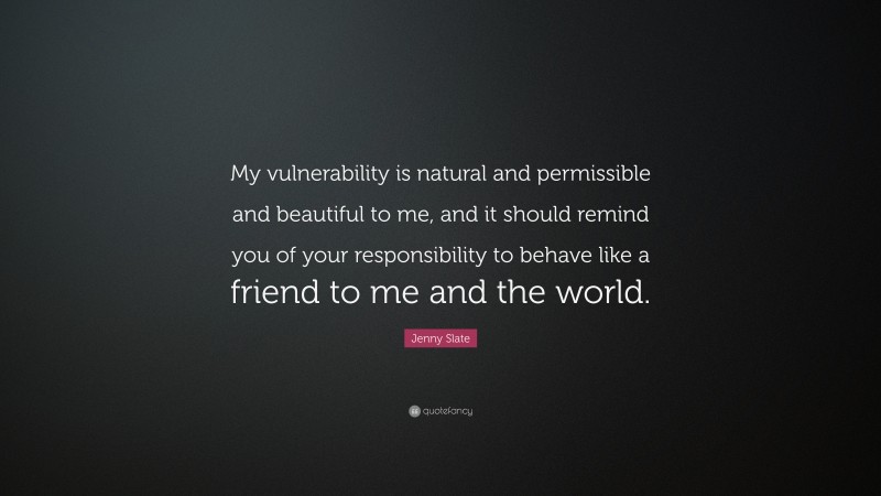 Jenny Slate Quote: “My vulnerability is natural and permissible and beautiful to me, and it should remind you of your responsibility to behave like a friend to me and the world.”