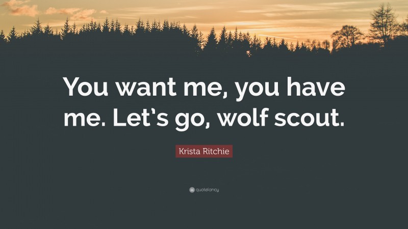 Krista Ritchie Quote: “You want me, you have me. Let’s go, wolf scout.”