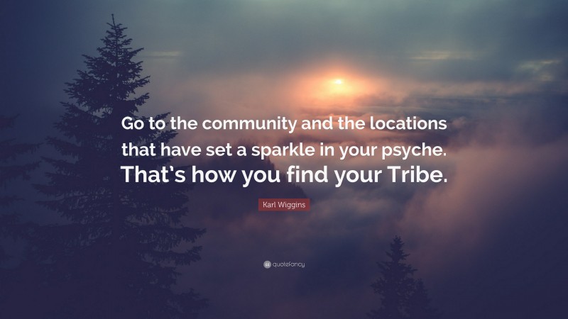 Karl Wiggins Quote: “Go to the community and the locations that have set a sparkle in your psyche. That’s how you find your Tribe.”