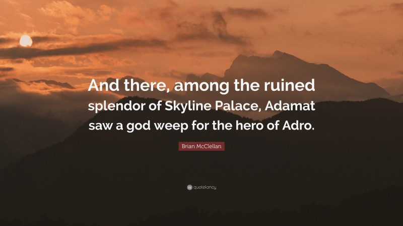 Brian McClellan Quote: “And there, among the ruined splendor of Skyline Palace, Adamat saw a god weep for the hero of Adro.”