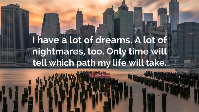 Lynette Noni Quote: “I have a lot of dreams. A lot of nightmares, too. Only time will tell which path my life will take.”