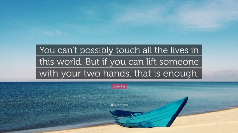 Joan He Quote: “You can’t possibly touch all the lives in this world. But if you can lift someone with your two hands, that is enough.”