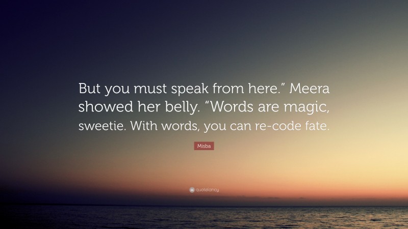 Misba Quote: “But you must speak from here.” Meera showed her belly. “Words are magic, sweetie. With words, you can re-code fate.”